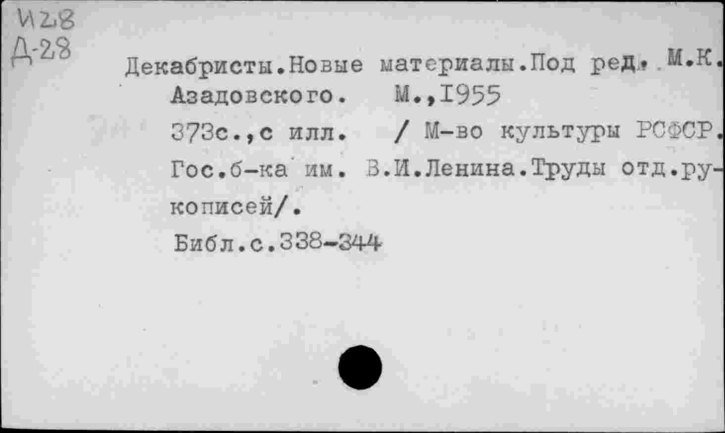 ﻿И2ив
Декабристы.Новые материалы.Под ред» Азадовского. М.,1955
373с.,с илл. / М-во культуры РСФСР Гос.б-ка им. 3.И.Ленина.Труды отд.ру кописей/.
Библ.с.338—344